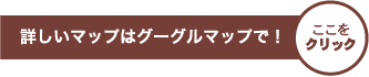 詳しいマップはグーグルマップで！